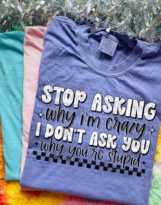 Stop Asking Why I'm Crazy Shirt | Funny Graphic Tee